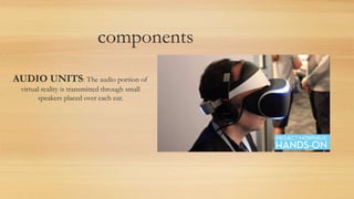 components
AUDIO UNITS: The audio portion of
virtual reality is transmitted through small
speakers placed over each ear.
 