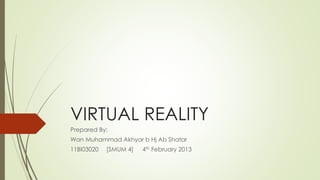 VIRTUAL REALITY 
Prepared By: 
Wan Muhammad Akhyar b Hj Ab Shatar 
11BI03020 [SMUM 4] 4th February 2013 
 