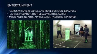ENTERTAINMENT
• GAMES:WII AND XBOX 360, AND MORE COMMON EXAMPLES
• MOVIES:INCEPTION,TRON LEGACY,MATRIX,AVATAR
• MUSIC AND FINE ARTS: APPRECIATION FACTOR IS IMPROVED
 