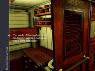 The inside of the ship has been
rendered in precise detail using
video game technology
DundeeHeritageTrust
 