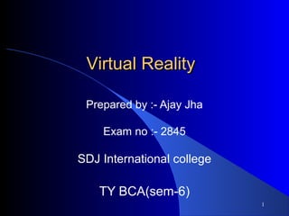 1
Virtual RealityVirtual Reality
Prepared by :- Ajay Jha
Exam no :- 2845
SDJ International college
TY BCA(sem-6)
 