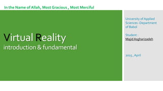 Virtual Reality
introduction&fundamental
In the Name of Allah, Most Gracious , Most Merciful
University of Applied
Sciences -Department
of Babol
Student :
MajidAsgharizadeh
2015 , April
 