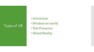 Types of VR
 Immersive
 Window on world
 Tele Presence
 Mixed Reality
 