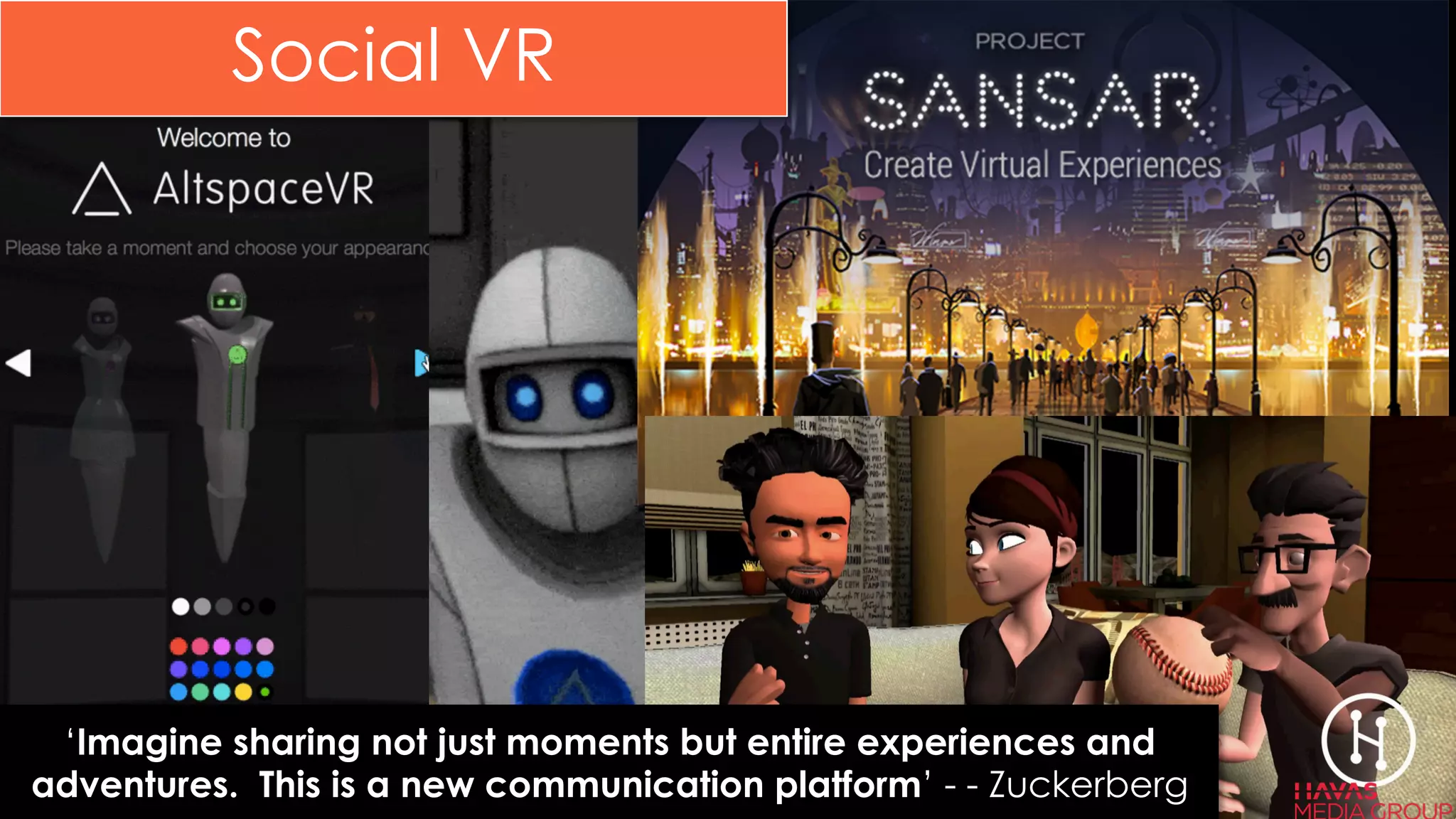 Social VR
‘Imagine sharing not just moments but entire experiences and
adventures. This is a new communication platform’ - - Zuckerberg
 