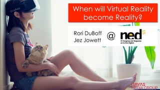 When will Virtual Reality
become Reality?
Rori DuBoff
Jez Jowett @
 