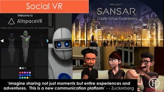 Social VR
‘Imagine sharing not just moments but entire experiences and
adventures. This is a new communication platform’ - - Zuckerberg
 