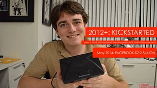 2012+: KICKSTARTED
Aged 21 (2012) $2.5m Kickstarter. Surpassing goal by 947% 2014 DK2 launches March
May 2014: FACEBOOK $2.2 BILLION
5
 
