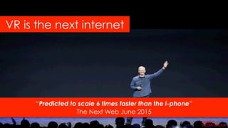 “Predicted to scale 6 times faster than the i-phone”
The Next Web June 2015
VR is the next internet
9	
  
 