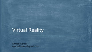 Virtual Reality
Ahmed Gamal
agamal.halem@gmail.com
 