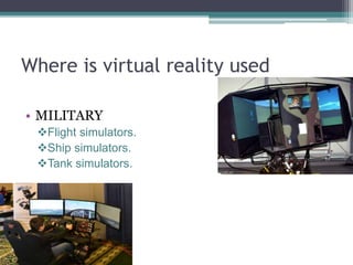 Where is virtual reality used
• MILITARY
Flight simulators.
Ship simulators.
Tank simulators.
 