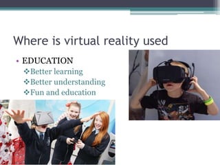 Where is virtual reality used
• EDUCATION
Better learning
Better understanding
Fun and education
 