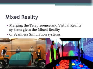 Mixed Reality
• Merging the Telepresence and Virtual Reality
systems gives the Mixed Reality
• or Seamless Simulation systems.
 