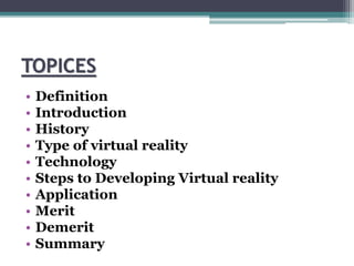 TOPICES
• Definition
• Introduction
• History
• Type of virtual reality
• Technology
• Steps to Developing Virtual reality
• Application
• Merit
• Demerit
• Summary
 