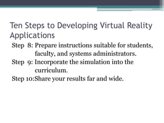 Ten Steps to Developing Virtual Reality
Applications
Step 8: Prepare instructions suitable for students,
faculty, and systems administrators.
Step 9: Incorporate the simulation into the
curriculum.
Step 10:Share your results far and wide.
 