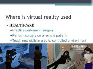 Where is virtual reality used
• HEALTHCARE
Practice performing surgery.
Perform surgery on a remote patient.
Teach new skills in a safe, controlled environment
 