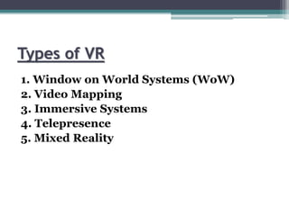 Types of VR
1. Window on World Systems (WoW)
2. Video Mapping
3. Immersive Systems
4. Telepresence
5. Mixed Reality
 
