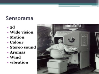 Sensorama
• 3d
• Wide vision
• Motion
• Colour
• Stereo sound
• Aromas
• Wind
• vibration
 