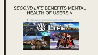 SECOND LIFE BENEFITS MENTAL
HEALTH OF USERS //
■ https://www.youtube.com/watch?v=bDuq3vVuCeA
 