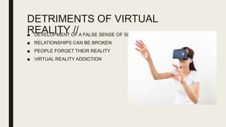 DETRIMENTS OF VIRTUAL
REALITY //■ DEVELOPMENT OF A FALSE SENSE OF SELF
■ RELATIONSHIPS CAN BE BROKEN
■ PEOPLE FORGET THEIR REALITY
■ VIRTUAL REALITY ADDICTION
 