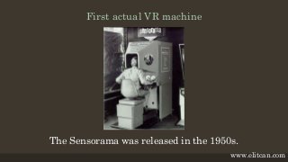First actual VR machine
The Sensorama was released in the 1950s.
www.elitcan.com
 