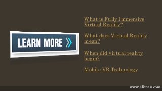 What is Fully Immersive
Virtual Reality?
What does Virtual Reality
mean?
When did virtual reality
begin?
Mobile VR Technology
www.elitcan.com
 