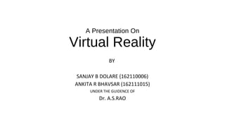 A Presentation On
Virtual Reality
BY
SANJAY B DOLARE (162110006)
ANKITA R BHAVSAR (162111015)
UNDER THE GUIDENCE OF
Dr. A.S.RAO
 