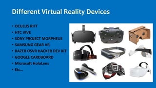 Different Virtual Reality Devices
• OCULUS RIFT
• HTC VIVE
• SONY PROJECT MORPHEUS
• SAMSUNG GEAR VR
• RAZER OSVR HACKER DEV KIT
• GOOGLE CARDBOARD
• Microsoft HoloLens
• Etc…
 