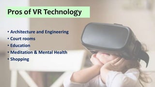 Pros of VR Technology
• Architecture and Engineering
• Court rooms
• Education
• Meditation & Mental Health
• Shopping
 