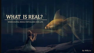 By: Miffy Lu
WHEN DIGITAL MEDIA VIRTUALIZES OUR LIFE
WHAT IS REAL?
 