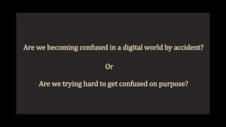 Are we becoming confused in a digital world by accident?
Are we trying hard to get confused on purpose?
Or
 