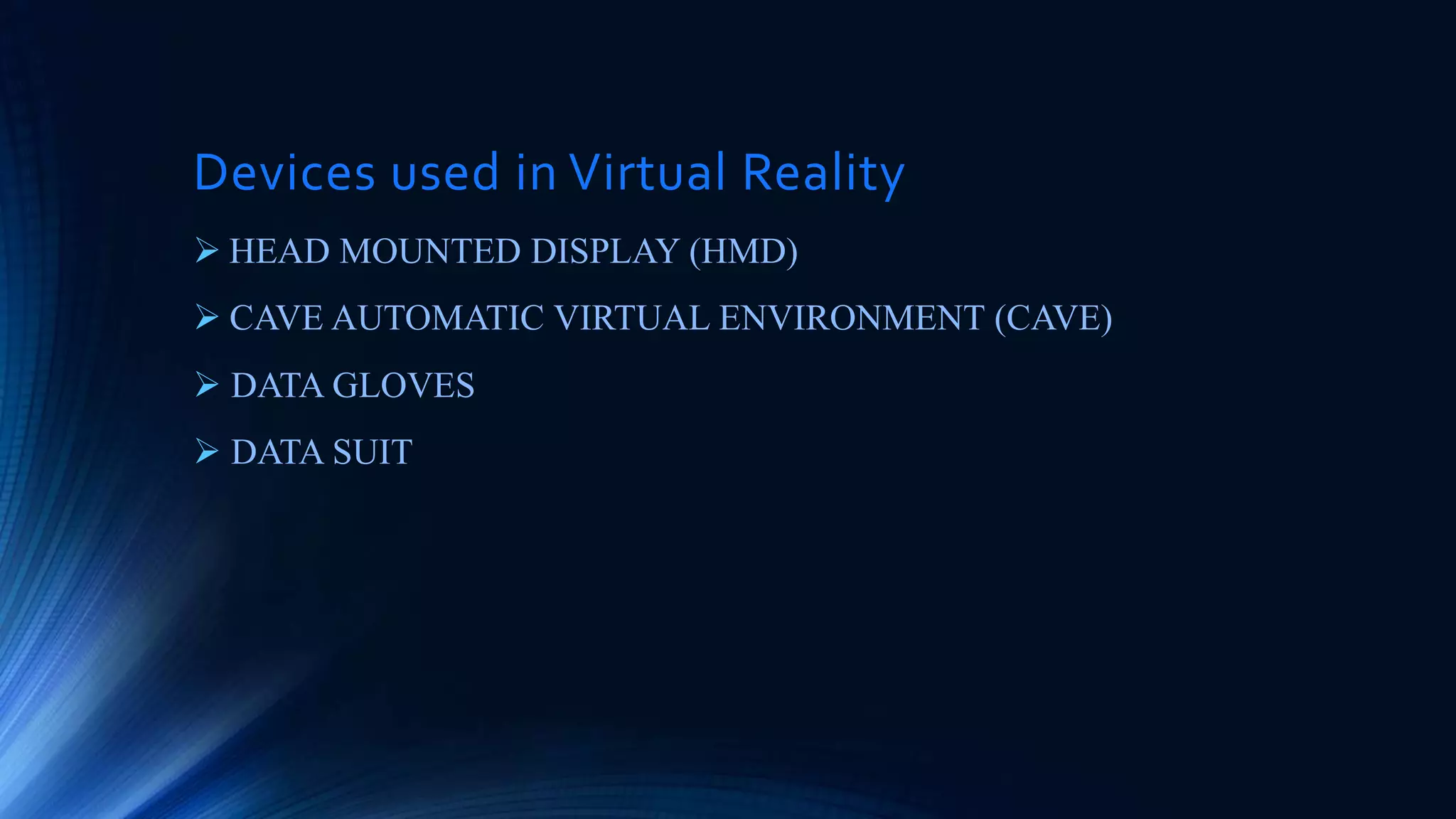 Devices used in Virtual Reality
 HEAD MOUNTED DISPLAY (HMD)
 CAVE AUTOMATIC VIRTUAL ENVIRONMENT (CAVE)
 DATA GLOVES
 DATA SUIT
 