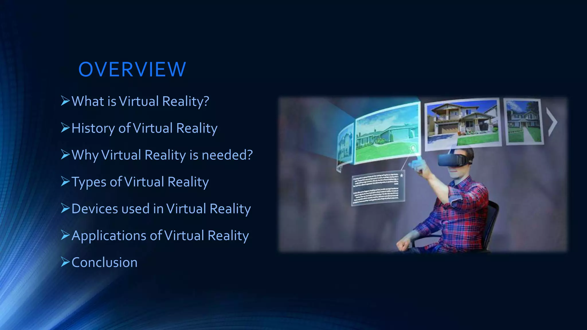 OVERVIEW
What isVirtual Reality?
History ofVirtual Reality
WhyVirtual Reality is needed?
Types ofVirtual Reality
Devices used inVirtual Reality
Applications ofVirtual Reality
Conclusion
 