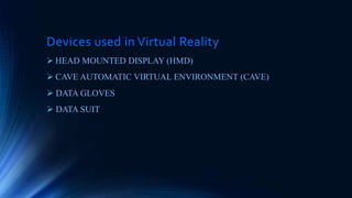 Devices used in Virtual Reality
 HEAD MOUNTED DISPLAY (HMD)
 CAVE AUTOMATIC VIRTUAL ENVIRONMENT (CAVE)
 DATA GLOVES
 DATA SUIT
 
