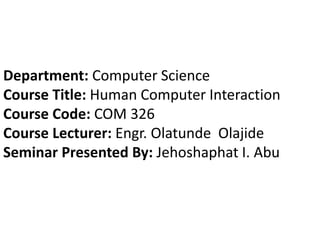 Department: Computer Science
Course Title: Human Computer Interaction
Course Code: COM 326
Course Lecturer: Engr. Olatunde Olajide
Seminar Presented By: Jehoshaphat I. Abu
 