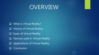 OVERVIEW
 What is Virtual Reality?
 History of Virtual Reality.
 Types of Virtual Reality.
 Devices used in Virtual Reality.
 Applications of Virtual Reality.
 Conclusion.
 