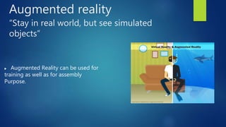 Augmented reality
“Stay in real world, but see simulated
objects”
 Augmented Reality can be used for
training as well as for assembly
Purpose.
 