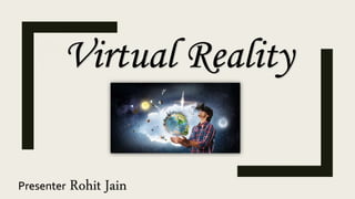 Virtual Reality
Presenter Rohit Jain
 