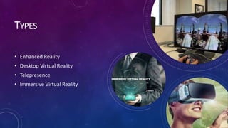 TYPES
• Enhanced Reality
• Desktop Virtual Reality
• Telepresence
• Immersive Virtual Reality
 