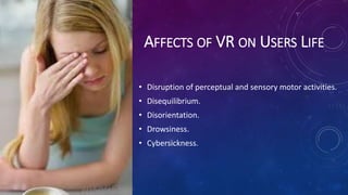 AFFECTS OF VR ON USERS LIFE
• Disruption of perceptual and sensory motor activities.
• Disequilibrium.
• Disorientation.
• Drowsiness.
• Cybersickness.
 