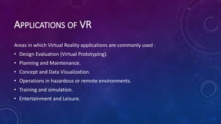 APPLICATIONS OF VR
Areas in which Virtual Reality applications are commonly used :
• Design Evaluation (Virtual Prototypin...