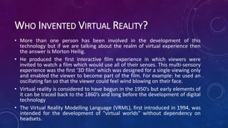 WHO INVENTED VIRTUAL REALITY?
• More than one person has been involved in the development of this
technology but if we are...