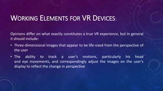 WORKING ELEMENTS FOR VR DEVICES:
Opinions differ on what exactly constitutes a true VR experience, but in general
it shoul...
