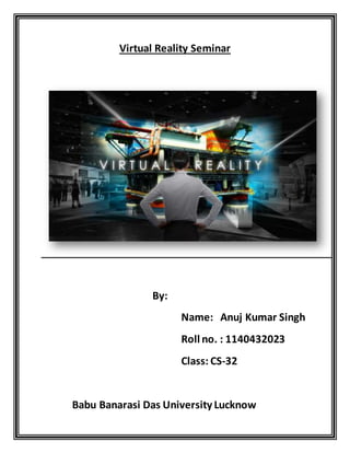 Virtual Reality Seminar
By:
Name: Anuj Kumar Singh
Roll no. : 1140432023
Class: CS-32
Babu Banarasi Das University Lucknow
 