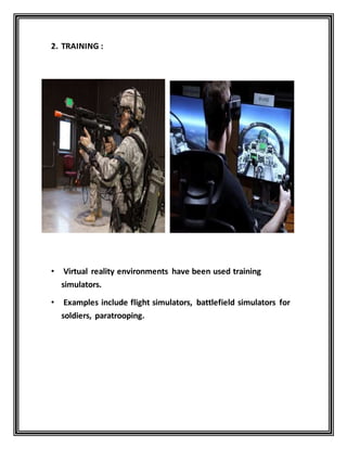 2. TRAINING :
• Virtual reality environments have been used training
simulators.
• Examples include flight simulators, battlefield simulators for
soldiers, paratrooping.
 