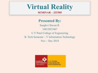 Virtual Reality
SEMINAR – 2IT505
Presented By:
Sanghvi Stavan R.
16012021067
U V Patel College of Engineering
B. Tech Semester – V Information Technology
Nov – Dec 2018
 