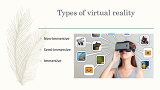 Types of virtual reality
– Non-immersive
– Semi-immersive
– Immersive
 