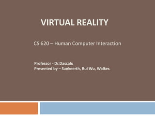 VIRTUAL REALITY
CS 620 – Human Computer Interaction
Professor - Dr.Dascalu
Presented by – Sankeerth, Rui Wu, Walker.
 