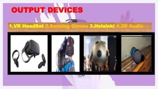 OUTPUT DEVICES
1.VR HeadSet 2.Sensing Gloves 3.Helsinki 4.3D Audio
 