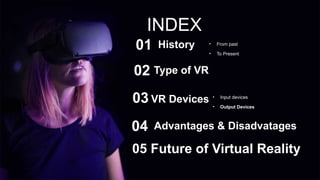 INDEX
History
01 • From past
• To Present
Type of VR
02
VR Devices
03 • Input devices
• Output Devices
Advantages & Disadvatages
04
05 Future of Virtual Reality
 