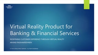 Virtual Reality Product for
Banking & Financial Services
REDEFINING CUSTOMER EXPERIENCE THROUGH VIRTUAL REALITY
ARVIND RADHAKRISHNEN
© TATA CONSULTANCY SERVICES – ALL RIGHTS RESERVED
 